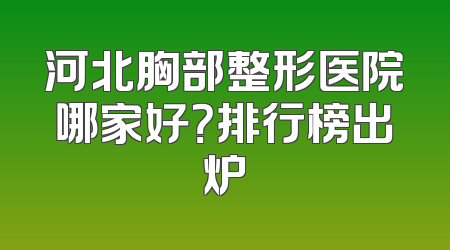 河北胸部整形医院哪家好？排行榜出炉