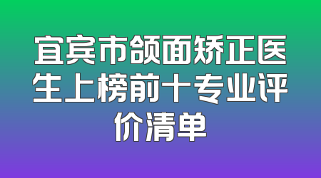 宜宾市颌面矫正医生上榜前十专业评价清单