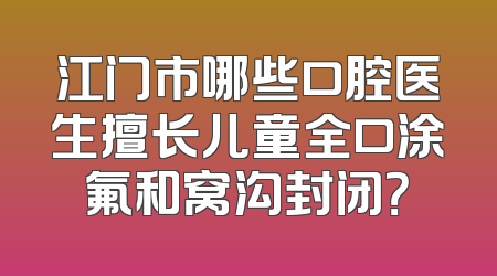 江门市哪些口腔医生擅长儿童全口涂氟和窝沟封闭？