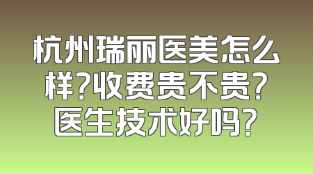 杭州瑞丽医美怎么样？收费贵不贵？医生技术好吗？