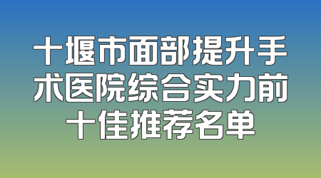 十堰市面部提升手术医院综合实力前十佳推荐名单