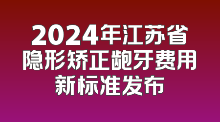 2024年江苏省隐形矫正龅牙费用新标准发布