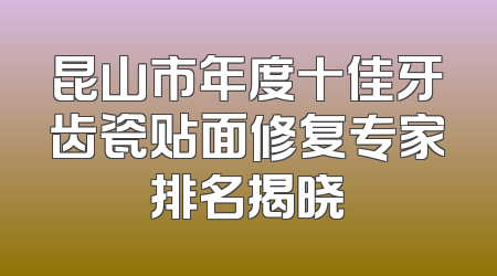 昆山市年度十佳牙齿瓷贴面修复专家排名揭晓