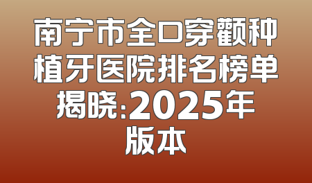 南宁市全口穿颧种植牙医院排名榜单揭晓：2025年版本