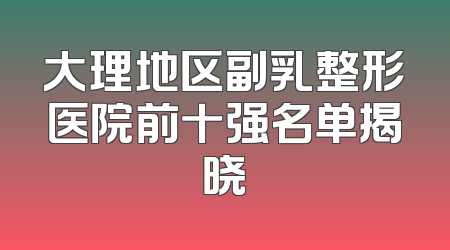 大理地区副乳整形医院前十强名单揭晓