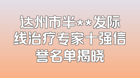 达州市半**发际线治疗专家十强信誉名单揭晓