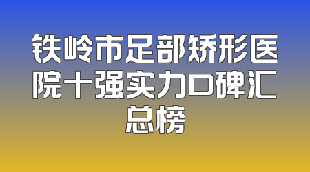 铁岭市足部矫形医院十强实力口碑汇总榜