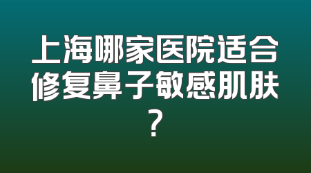 上海哪家医院适合修复鼻子敏感肌肤？