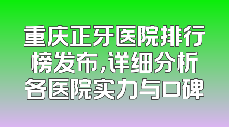 重庆正牙医院排行榜发布，详细分析各医院实力与口碑