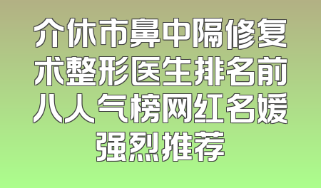 介休市鼻中隔修复术整形医生排名前八人气榜网红名媛强烈推荐