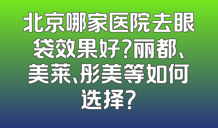 北京哪家医院去眼袋效果好？丽都、美莱、彤美等如何选择？