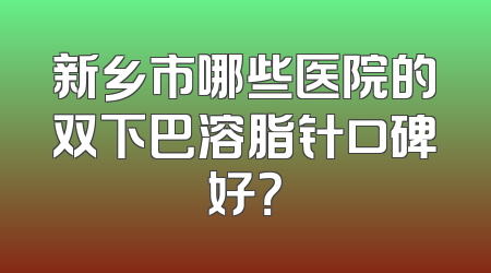 新乡市哪些医院的双下巴溶脂针口碑好？