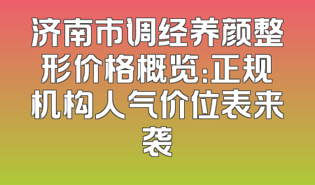 济南市调经养颜整形价格概览：正规机构人气价位表来袭