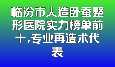 临汾市人造卧蚕整形医院实力榜单前十，专业再造术代表