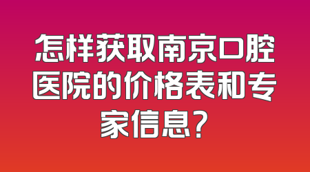 怎样获取南京口腔医院的价格表和专家信息？