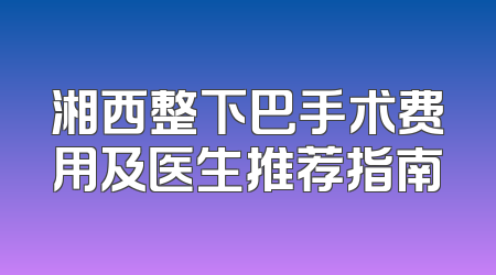 湘西整下巴手术费用及医生推荐指南