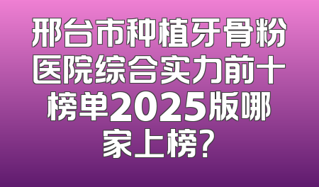 邢台市种植牙骨粉医院综合实力前十榜单2025版哪家上榜？