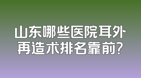 山东哪些医院耳外再造术排名靠前？