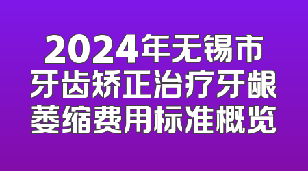 2024年无锡市牙齿矫正治疗牙龈萎缩费用标准概览