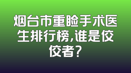 烟台市重睑手术医生排行榜，谁是佼佼者？