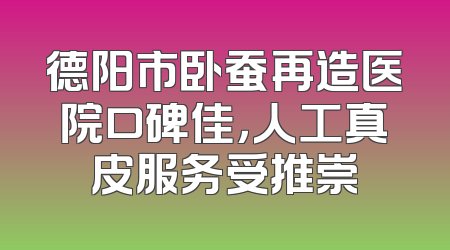 德阳市卧蚕再造医院口碑佳，人工真皮服务受推崇