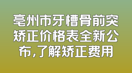 亳州市牙槽骨前突矫正价格表全新公布，了解矫正费用