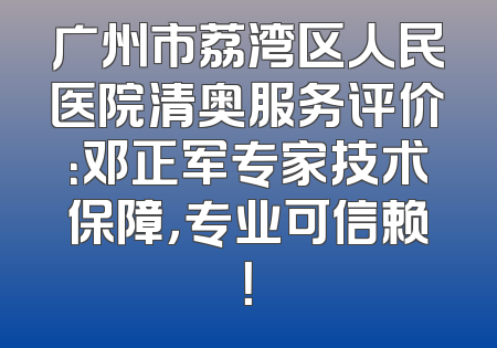 广州市荔湾区人民医院清奥服务评价：邓正军专家技术保障，专业可信赖！