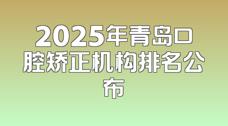 2025年青岛口腔矫正机构排名公布