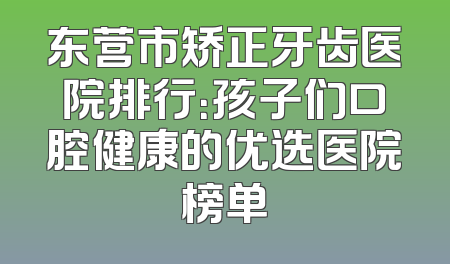 东营市矫正牙齿医院排行：孩子们口腔健康的优选医院榜单