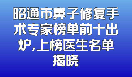 昭通市鼻子修复手术专家榜单前十出炉，上榜医生名单揭晓