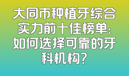 大同市种植牙综合实力前十佳榜单：如何选择可靠的牙科机构？