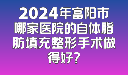 2024年富阳市哪家医院的自体脂肪填充整形手术做得好？
