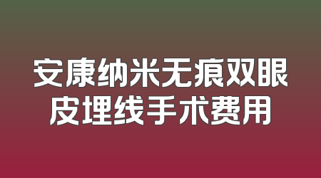 安康纳米无痕双眼皮埋线手术费用