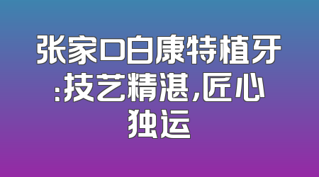 张家口白康特植牙：技艺精湛，匠心独运