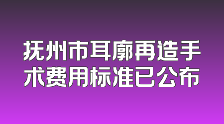 抚州市耳廓再造手术费用标准已公布