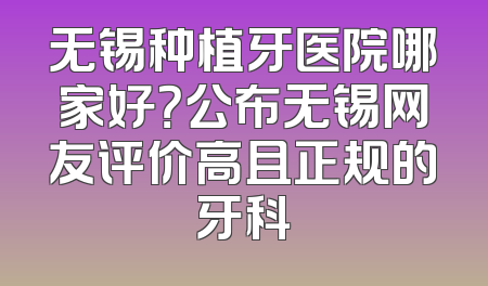 无锡种植牙医院哪家好？公布无锡网友评价高且正规的牙科