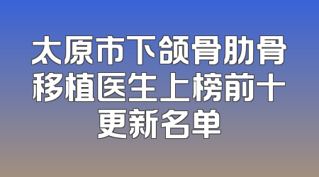 太原市下颌骨肋骨移植医生上榜前十更新名单