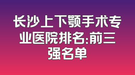长沙上下颚手术专业医院排名：前三强名单