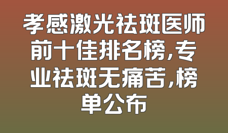 孝感激光祛斑医师前十佳排名榜，专业祛斑无痛苦，榜单公布