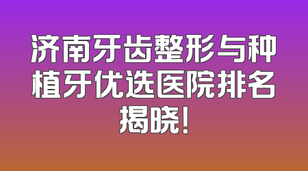 济南牙齿整形与种植牙优选医院排名揭晓！