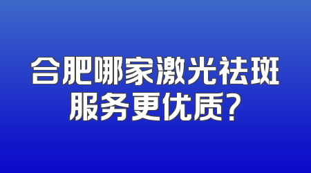 合肥哪家激光祛斑服务更优质？