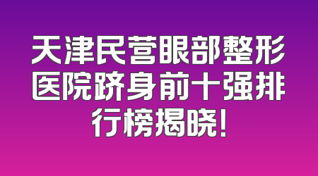 天津民营眼部整形医院跻身前十强排行榜揭晓！