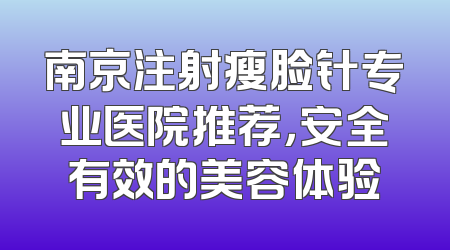 南京注射瘦脸针专业医院推荐，安全有效的美容体验