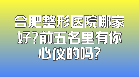 合肥整形医院哪家好？前五名里有你心仪的吗？