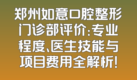 郑州如意口腔整形门诊部评价：专业程度、医生技能与项目费用全解析！