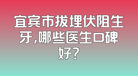 宜宾市拔埋伏阻生牙，哪些医生口碑好？