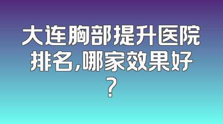 大连胸部提升医院排名，哪家效果好？