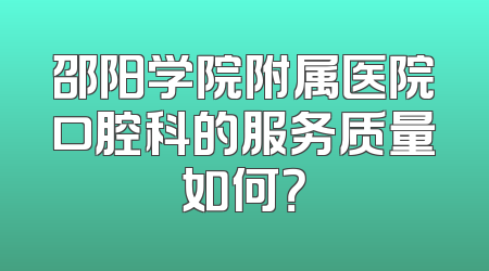 邵阳学院附属医院口腔科的服务质量如何？