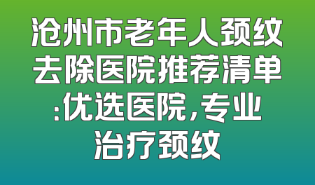 沧州市老年人颈纹去除医院推荐清单：优选医院，专业治疗颈纹