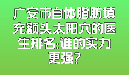 广安市自体脂肪填充额头太阳穴的医生排名：谁的实力更强？